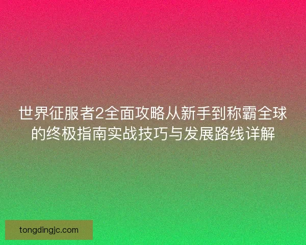 世界征服者2全面攻略从新手到称霸全球的终极指南实战技巧与发展路线详解