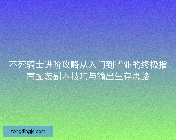 不死骑士进阶攻略从入门到毕业的终极指南配装副本技巧与输出生存思路