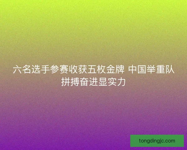 六名选手参赛收获五枚金牌 中国举重队拼搏奋进显实力