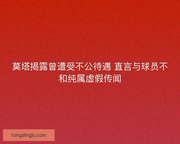莫塔揭露曾遭受不公待遇 直言与球员不和纯属虚假传闻
