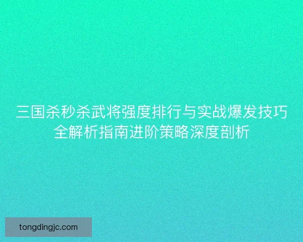 三国杀秒杀武将强度排行与实战爆发技巧全解析指南进阶策略深度剖析 三国杀秒杀武将强度排行与实战爆发技巧全解析指南进阶策略深度剖析