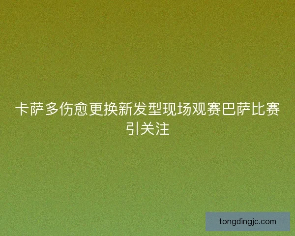 卡萨多伤愈更换新发型现场观赛巴萨比赛引关注 卡萨多伤愈更换新发型现场观赛巴萨比赛引关注