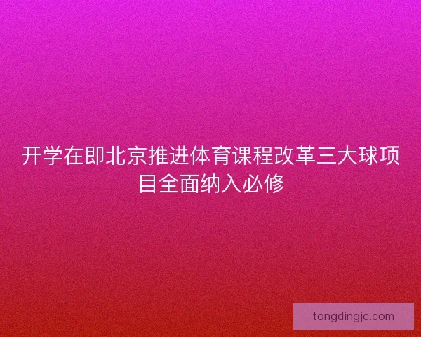 开学在即北京推进体育课程改革三大球项目全面纳入必修 开学在即北京推进体育课程改革三大球项目全面纳入必修