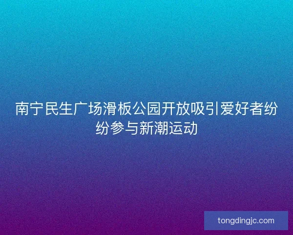 南宁民生广场滑板公园开放吸引爱好者纷纷参与新潮运动 南宁民生广场滑板公园开放吸引爱好者纷纷参与新潮运动