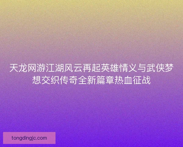 天龙网游江湖风云再起英雄情义与武侠梦想交织传奇全新篇章热血征战 天龙网游江湖风云再起英雄情义与武侠梦想交织传奇全新篇章热血征战