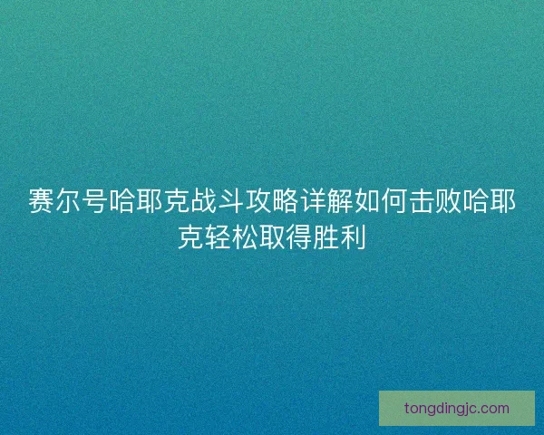 赛尔号哈耶克战斗攻略详解如何击败哈耶克轻松取得胜利 赛尔号哈耶克战斗攻略详解如何击败哈耶克轻松取得胜利