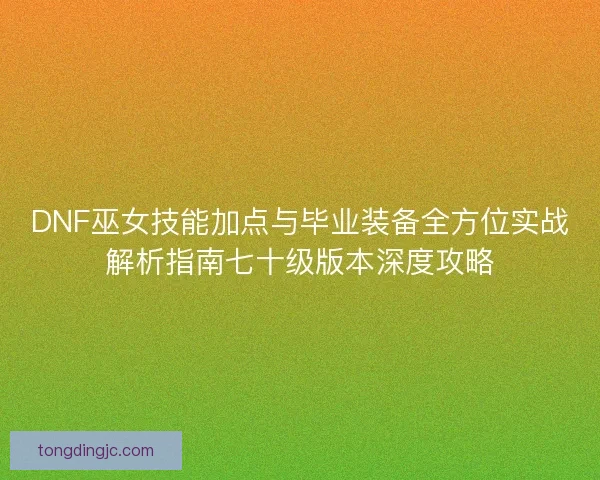 DNF巫女技能加点与毕业装备全方位实战解析指南七十级版本深度攻略 DNF巫女技能加点与毕业装备全方位实战解析指南七十级版本深度攻略