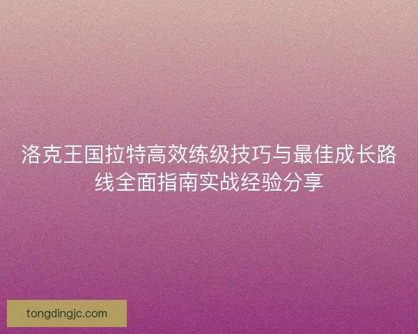 洛克王国拉特高效练级技巧与最佳成长路线全面指南实战经验分享 洛克王国拉特高效练级技巧与最佳成长路线全面指南实战经验分享