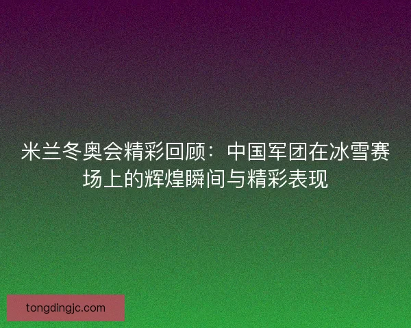 米兰冬奥会精彩回顾:中国军团在冰雪赛场上的辉煌瞬间与精彩表现 米兰冬奥会精彩回顾:中国军团在冰雪赛场上的辉煌瞬间与精彩表现