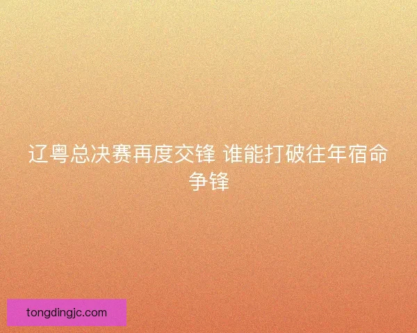 辽粤总决赛再度交锋 谁能打破往年宿命争锋 辽粤总决赛再度交锋 谁能打破往年宿命争锋