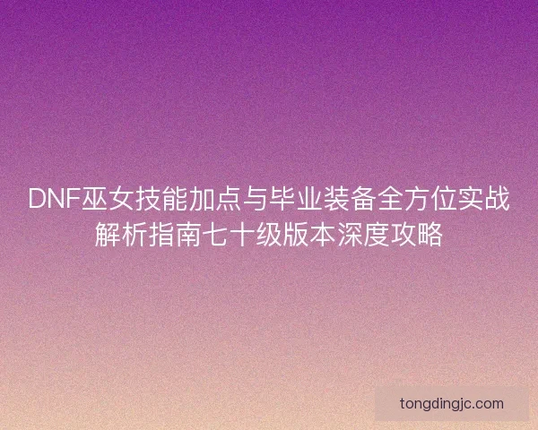 DNF巫女技能加点与毕业装备全方位实战解析指南七十级版本深度攻略 DNF巫女技能加点与毕业装备全方位实战解析指南七十级版本深度攻略