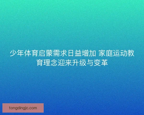 少年体育启蒙需求日益增加 家庭运动教育理念迎来升级与变革