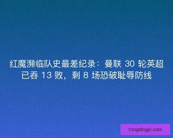红魔濒临队史最差纪录：曼联 30 轮英超已吞 13 败，剩 8 场恐破耻辱防线