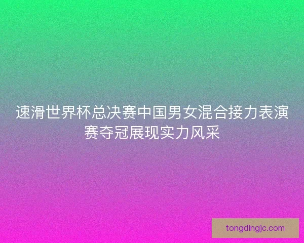 速滑世界杯总决赛中国男女混合接力表演赛夺冠展现实力风采 速滑世界杯总决赛中国男女混合接力表演赛夺冠展现实力风采