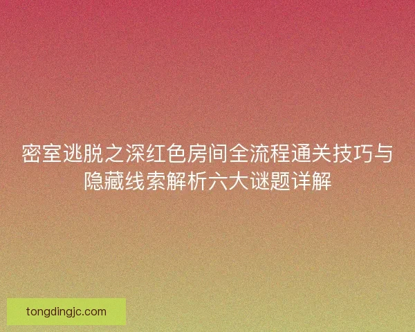 密室逃脱之深红色房间全流程通关技巧与隐藏线索解析六大谜题详解 密室逃脱之深红色房间全流程通关技巧与隐藏线索解析六大谜题详解