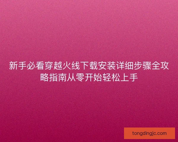 新手必看穿越火线下载安装详细步骤全攻略指南从零开始轻松上手 新手必看穿越火线下载安装详细步骤全攻略指南从零开始轻松上手