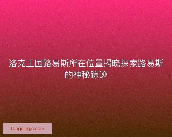 洛克王国路易斯所在位置揭晓探索路易斯的神秘踪迹