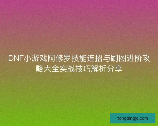 DNF小游戏阿修罗技能连招与刷图进阶攻略大全实战技巧解析分享