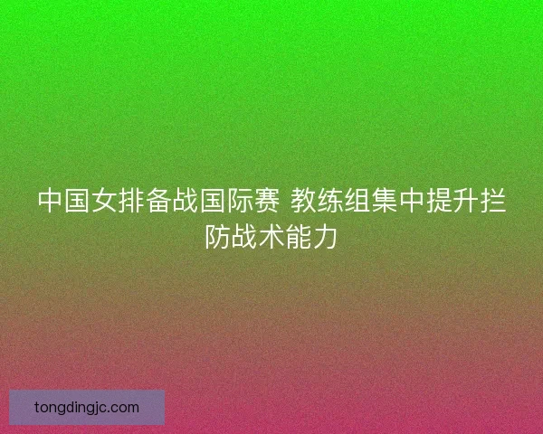 中国女排备战国际赛 教练组集中提升拦防战术能力 中国女排备战国际赛 教练组集中提升拦防战术能力