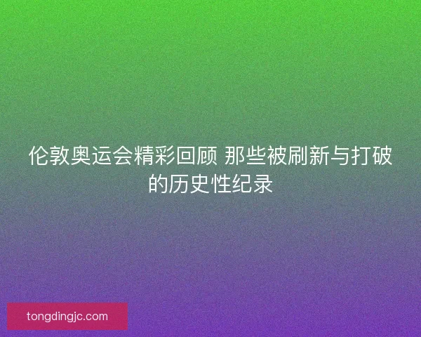伦敦奥运会精彩回顾 那些被刷新与打破的历史性纪录 伦敦奥运会精彩回顾 那些被刷新与打破的历史性纪录