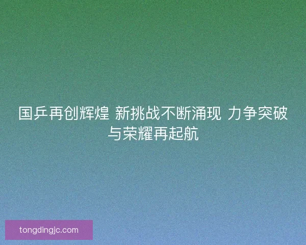 国乒再创辉煌 新挑战不断涌现 力争突破与荣耀再起航
