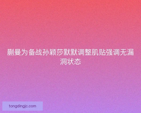 蒯曼为备战孙颖莎默默调整肌贴强调无漏洞状态 蒯曼为备战孙颖莎默默调整肌贴强调无漏洞状态