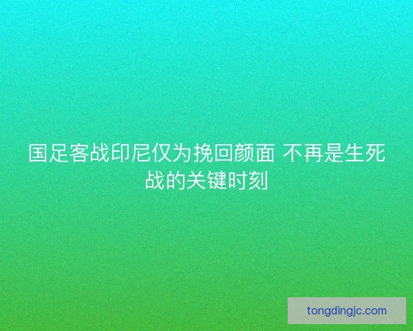 国足客战印尼仅为挽回颜面 不再是生死战的关键时刻 国足客战印尼仅为挽回颜面 不再是生死战的关键时刻