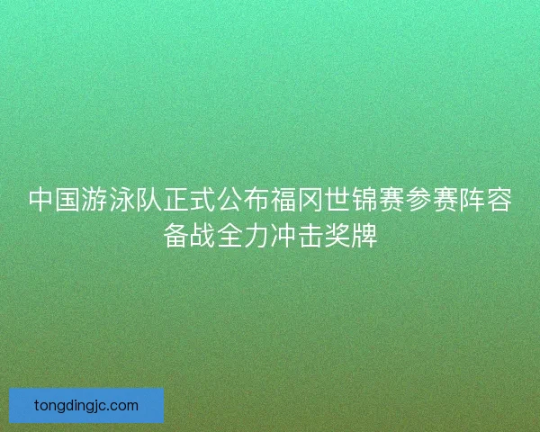 中国游泳队正式公布福冈世锦赛参赛阵容备战全力冲击奖牌 中国游泳队正式公布福冈世锦赛参赛阵容备战全力冲击奖牌