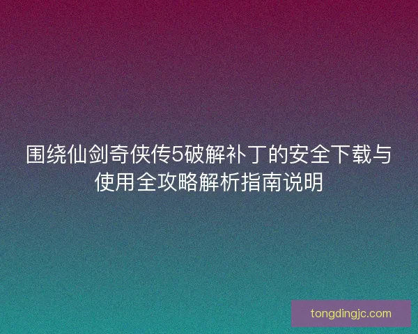 围绕仙剑奇侠传5破解补丁的安全下载与使用全攻略解析指南说明 围绕仙剑奇侠传5破解补丁的安全下载与使用全攻略解析指南说明